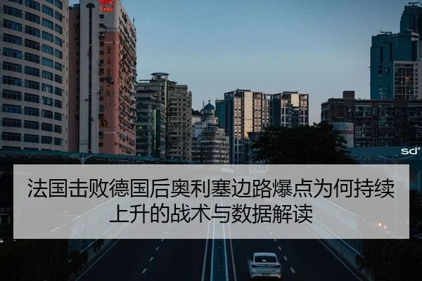 法国击败德国后奥利塞边路爆点为何持续上升的战术与数据解读