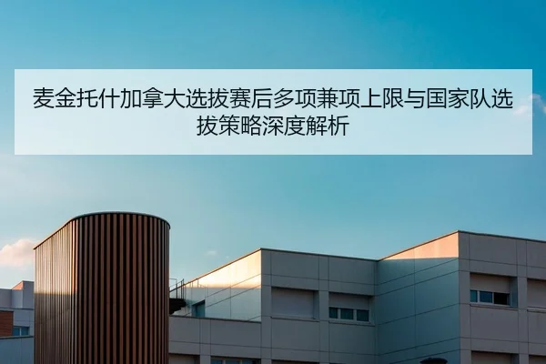 麦金托什加拿大选拔赛后多项兼项上限与国家队选拔策略深度解析