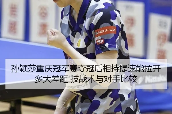 孙颖莎重庆冠军赛夺冠后相持提速能拉开多大差距 技战术与对手比较